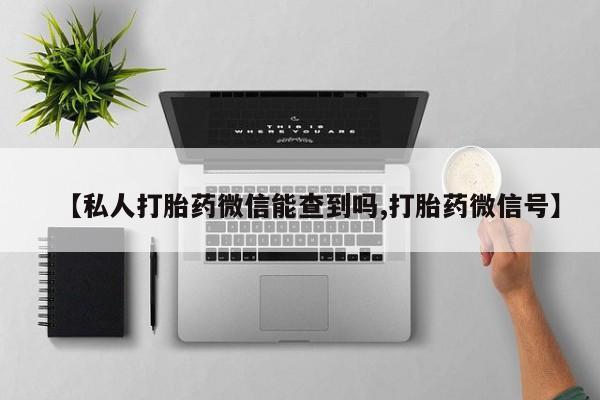 打胎药全国包邮购买联系方式微信【私人打胎药微信能查到吗,打胎药微信号】