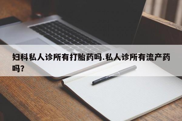打胎药全国包邮购买联系方式微信妇科私人诊所有打胎药吗.私人诊所有流产药吗？