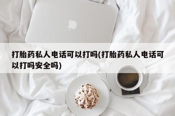 打胎药全国包邮购买联系方式微信打胎药私人电话可以打吗(打胎药私人电话可以打吗安全吗)
