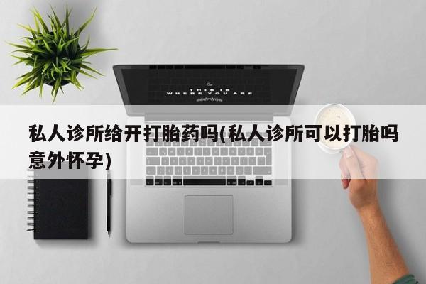打胎药全国包邮购买联系方式微信私人诊所给开打胎药吗(私人诊所可以打胎吗意外怀孕)