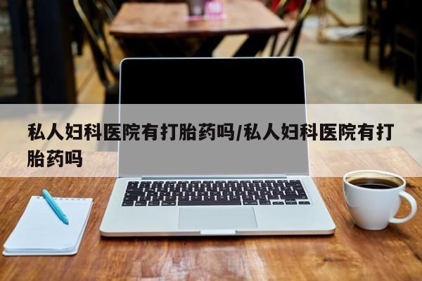 打胎药全国包邮购买联系方式微信私人妇科医院有打胎药吗/私人妇科医院有打胎药吗