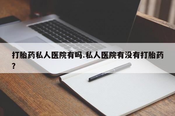 打胎药全国包邮购买联系方式微信打胎药私人医院有吗.私人医院有没有打胎药？