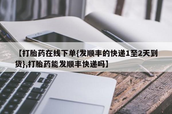 打胎药全国包邮购买联系方式微信【打胎药在线下单{发顺丰的快递1至2天到货},打胎药能发顺丰快递吗】