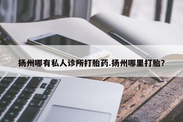 打胎药全国包邮购买联系方式微信扬州哪有私人诊所打胎药.扬州哪里打胎？