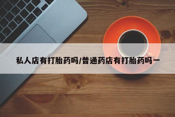 打胎药全国包邮购买联系方式微信私人店有打胎药吗/普通药店有打胎药吗一