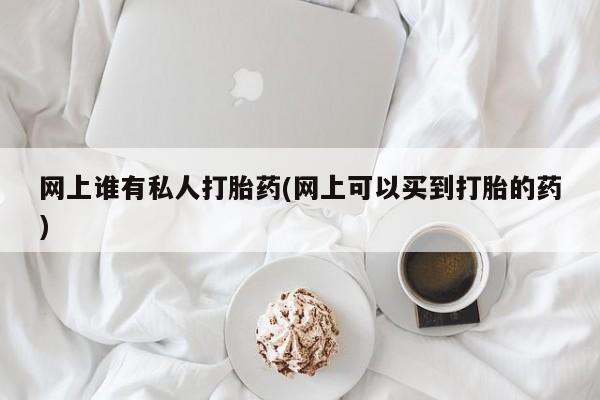 打胎药全国包邮购买联系方式微信网上谁有私人打胎药(网上可以买到打胎的药)