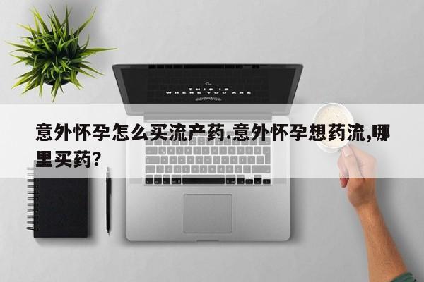 打胎药全国包邮购买联系方式微信意外怀孕怎么买流产药.意外怀孕想药流,哪里买药？