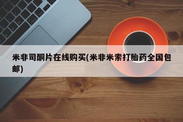 打胎药全国包邮购买联系方式微信米非司酮片在线购买(米非米索打胎药全国包邮)