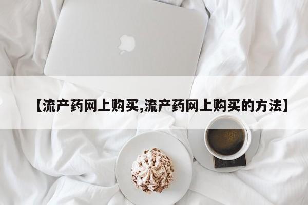 打胎药全国包邮购买联系方式微信【流产药网上购买,流产药网上购买的方法】