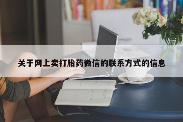 打胎药全国包邮购买联系方式微信关于网上卖打胎药微信的联系方式的信息