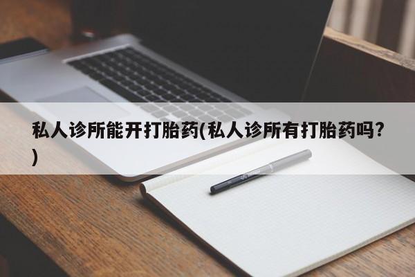 打胎药全国包邮购买联系方式微信私人诊所能开打胎药(私人诊所有打胎药吗?)