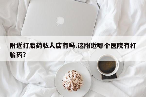 打胎药全国包邮购买联系方式微信附近打胎药私人店有吗.这附近哪个医院有打胎药？