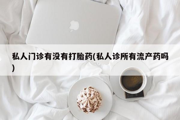 打胎药全国包邮购买联系方式微信私人门诊有没有打胎药(私人诊所有流产药吗)