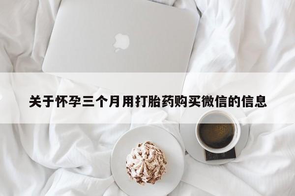 打胎药全国包邮购买联系方式微信关于怀孕三个月用打胎药购买微信的信息