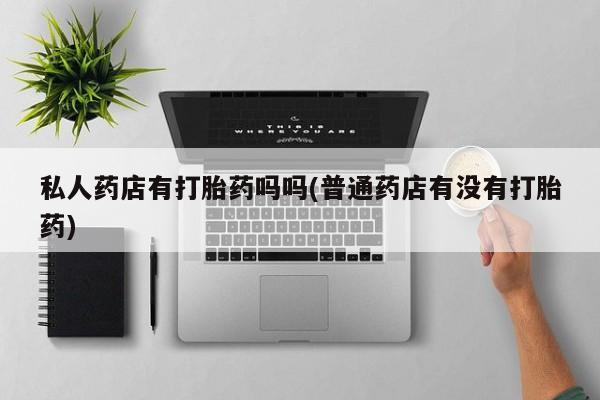 打胎药全国包邮购买联系方式微信私人药店有打胎药吗吗(普通药店有没有打胎药)