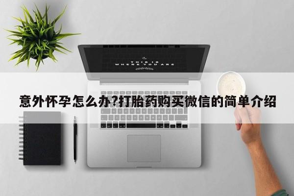 打胎药全国包邮购买联系方式微信意外怀孕怎么办?打胎药购买微信的简单介绍