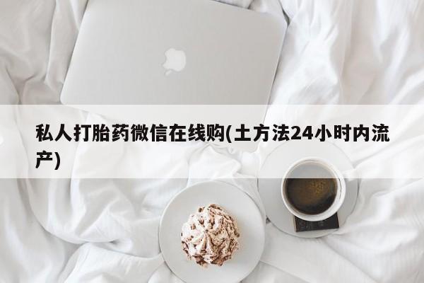 打胎药全国包邮购买联系方式微信私人打胎药微信在线购(土方法24小时内流产)