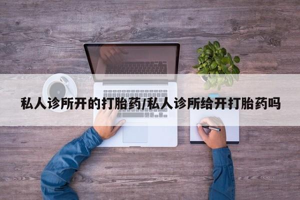 打胎药全国包邮购买联系方式微信私人诊所开的打胎药/私人诊所给开打胎药吗