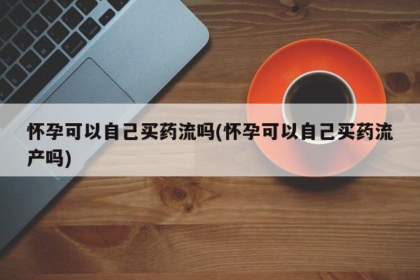 打胎药全国包邮购买联系方式微信怀孕可以自己买药流吗(怀孕可以自己买药流产吗)