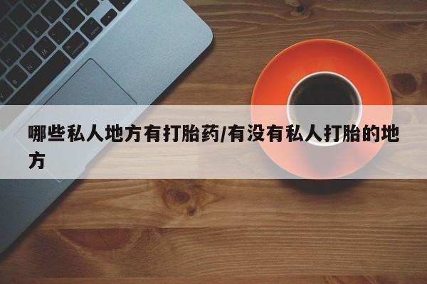 打胎药全国包邮购买联系方式微信哪些私人地方有打胎药/有没有私人打胎的地方