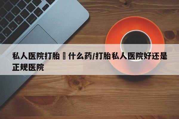打胎药全国包邮购买联系方式微信私人医院打胎給什么药/打胎私人医院好还是正规医院