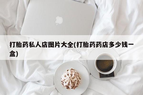 打胎药全国包邮购买联系方式微信打胎药私人店图片大全(打胎药药店多少钱一盒)
