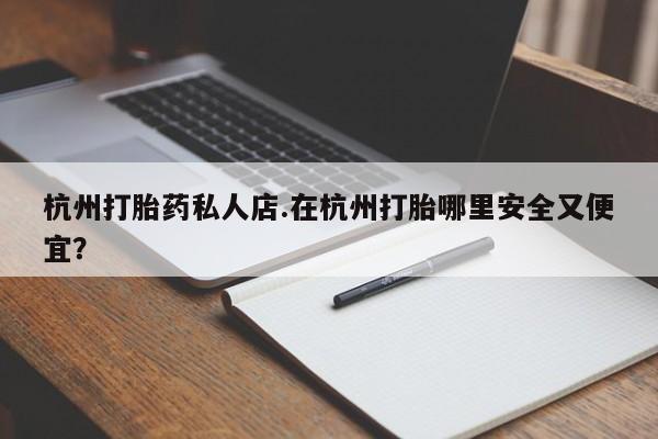 打胎药全国包邮购买联系方式微信杭州打胎药私人店.在杭州打胎哪里安全又便宜？