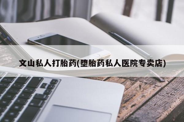 打胎药全国包邮购买联系方式微信文山私人打胎药(堕胎药私人医院专卖店)