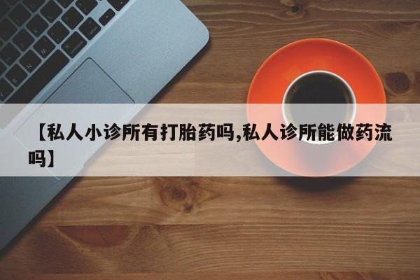 打胎药全国包邮购买联系方式微信【私人小诊所有打胎药吗,私人诊所能做药流吗】