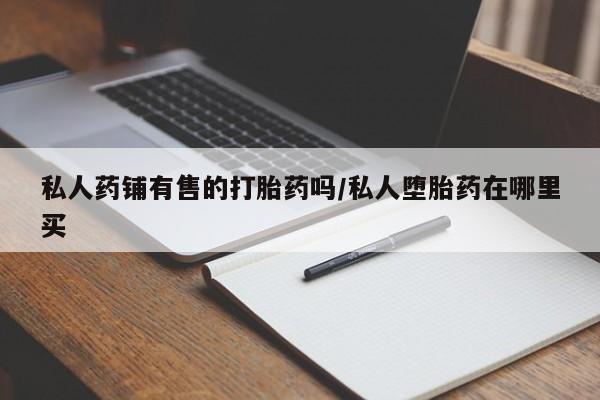 打胎药全国包邮购买联系方式微信私人药铺有售的打胎药吗/私人堕胎药在哪里买